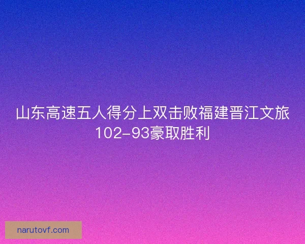 山东高速五人得分上双击败福建晋江文旅102-93豪取胜利