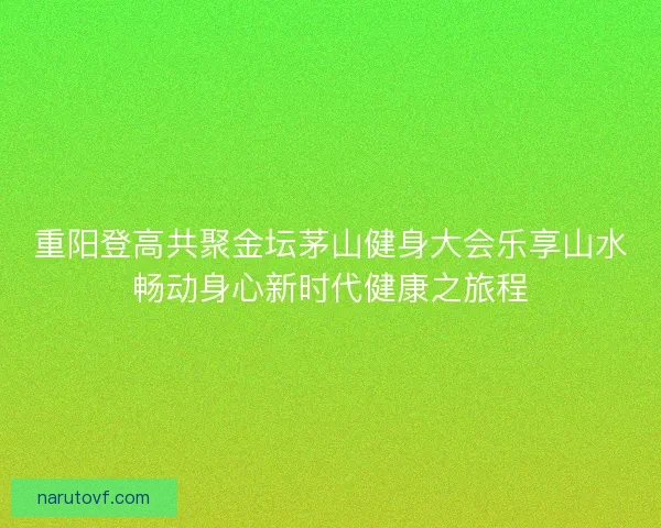 重阳登高共聚金坛茅山健身大会乐享山水畅动身心新时代健康之旅程