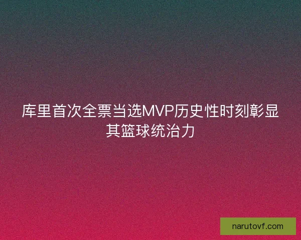 库里首次全票当选MVP历史性时刻彰显其篮球统治力