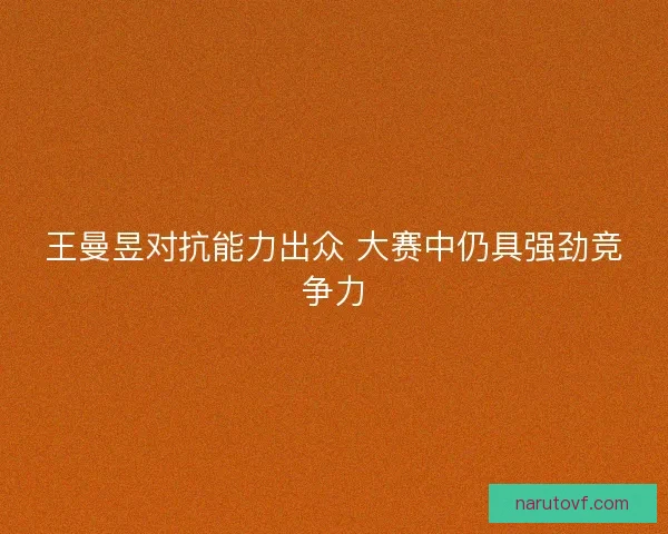 王曼昱对抗能力出众 大赛中仍具强劲竞争力