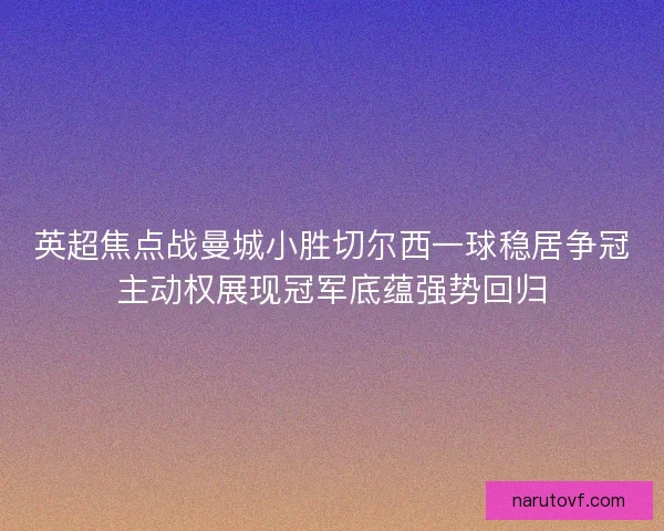 英超焦点战曼城小胜切尔西一球稳居争冠主动权展现冠军底蕴强势回归