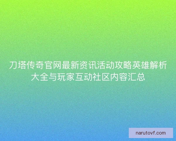 刀塔传奇官网最新资讯活动攻略英雄解析大全与玩家互动社区内容汇总