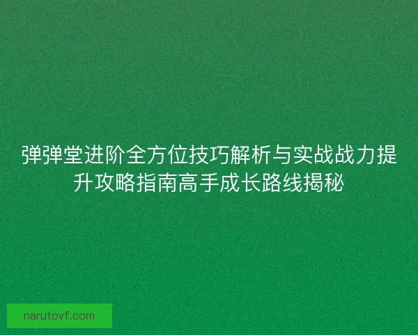弹弹堂进阶全方位技巧解析与实战战力提升攻略指南高手成长路线揭秘