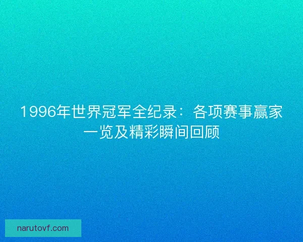1996年世界冠军全纪录：各项赛事赢家一览及精彩瞬间回顾