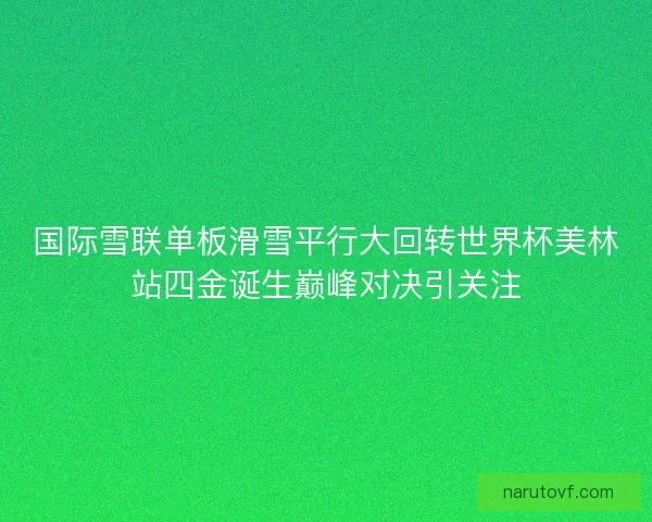 国际雪联单板滑雪平行大回转世界杯美林站四金诞生巅峰对决引关注