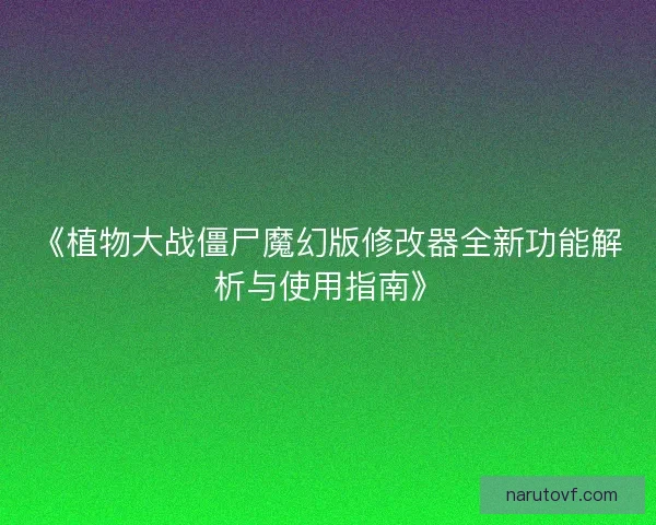 《植物大战僵尸魔幻版修改器全新功能解析与使用指南》