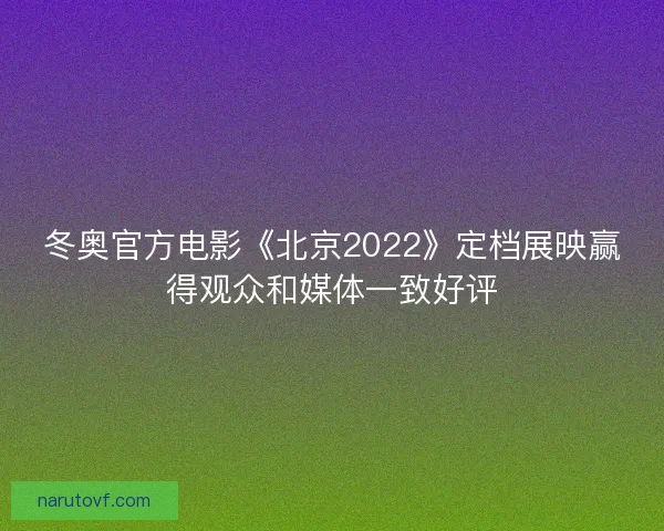 冬奥官方电影《北京2022》定档展映赢得观众和媒体一致好评
