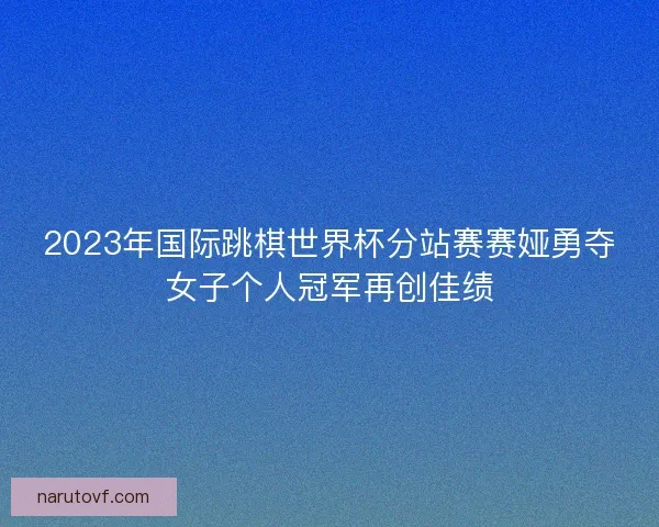 2023年国际跳棋世界杯分站赛赛娅勇夺女子个人冠军再创佳绩