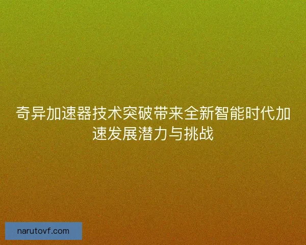 奇异加速器技术突破带来全新智能时代加速发展潜力与挑战