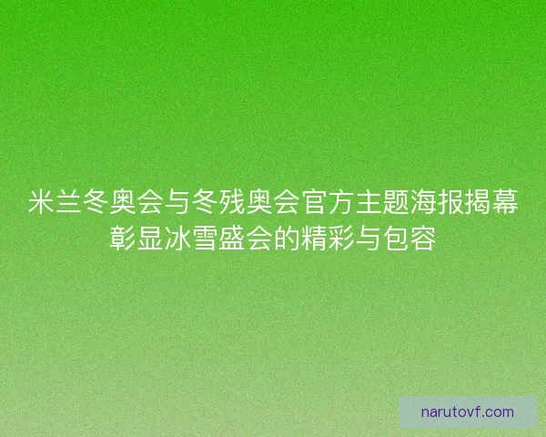 米兰冬奥会与冬残奥会官方主题海报揭幕彰显冰雪盛会的精彩与包容