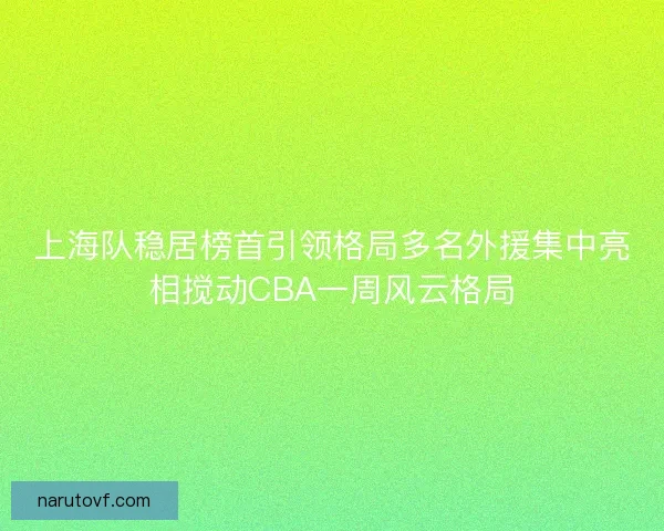 上海队稳居榜首引领格局多名外援集中亮相搅动CBA一周风云格局 上海队稳居榜首引领格局多名外援集中亮相搅动CBA一周风云格局