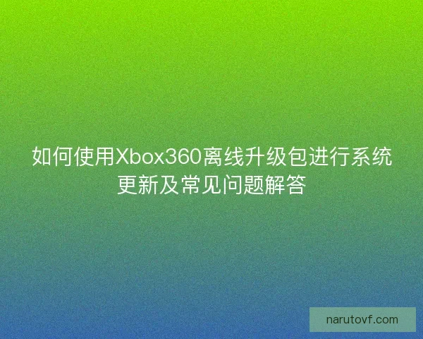 如何使用Xbox360离线升级包进行系统更新及常见问题解答