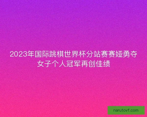 2023年国际跳棋世界杯分站赛赛娅勇夺女子个人冠军再创佳绩