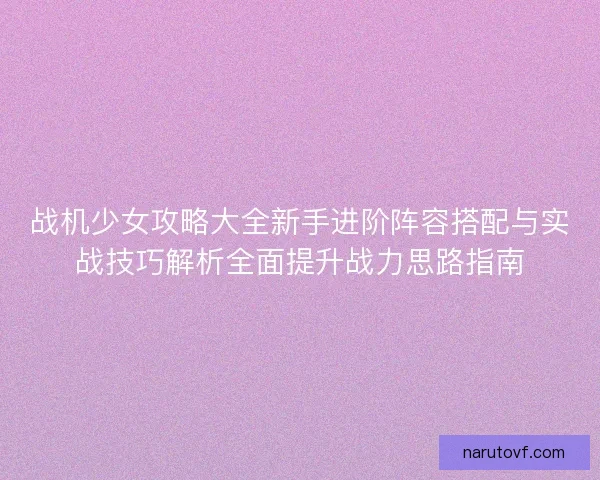 战机少女攻略大全新手进阶阵容搭配与实战技巧解析全面提升战力思路指南 战机少女攻略大全新手进阶阵容搭配与实战技巧解析全面提升战力思路指南